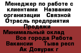 Менеджер по работе с клиентами › Название организации ­ Связной › Отрасль предприятия ­ Продажи › Минимальный оклад ­ 39 000 - Все города Работа » Вакансии   . Тыва респ.,Ак-Довурак г.